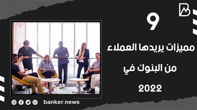 9 مميزات يريدها العملاء من البنوك في 2022 | فيديو