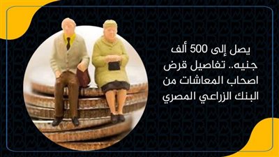 يصل إلى 500 ألف جنيه.. تفاصيل قرض اصحاب المعاشات من البنك الزراعي المصري