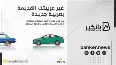 بفائدة 3%.. تقدر تغير عربيتك القديمة من خلال البنك العربي الأفريقي الدولي.. اعرف التفاصيل