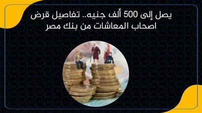 يصل إلى 500 ألف جنيه.. تفاصيل قرض اصحاب المعاشات من بنك مصر