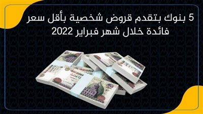5 بنوك بتقدم قروض شخصية بأقل سعر فائدة خلال شهر فبراير 2022