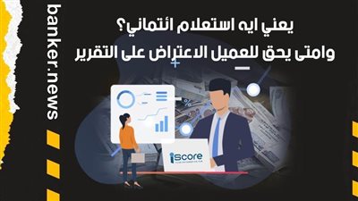 يعني ايه استعلام ائتماني؟ وامتى يحق للعميل الاعتراض على التقرير (فيديوجراف)