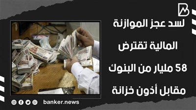 لسد عجز الموازنة.. المالية تقترض 58 مليار من البنوك مقابل أذون خزانة (فيديوجراف)