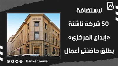 لاستضافة 50 شركة ناشئة.. «إبداع المركزى» يطلق حاضنتى أعمال(فيديوجراف) 