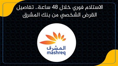 الاستلام فوري خلال 48 ساعة.. تفاصيل القرض الشخصي من بنك المشرق