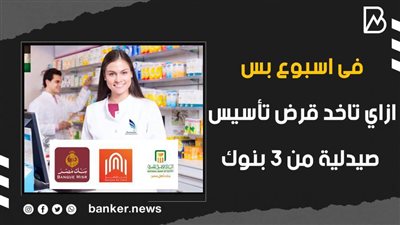 فى اسبوع بس.. ازاي تاخد قرض تأسيس صيدلية من 3 بنوك (فيديوجراف) 
