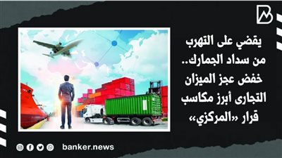 يقضي على التهرب من سداد الجمارك.. خفض عجز الميزان التجارى أبرز مكاسب قرار «المركزي» (فيديوجراف) 