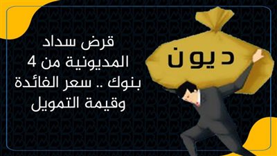 قرض سداد المديونية من 4 بنوك .. سعر الفائدة وقيمة التمويل