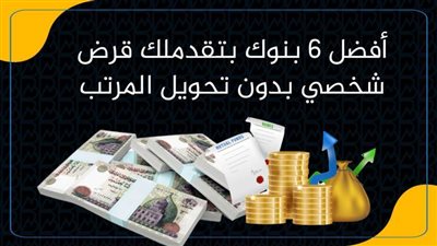 أفضل 6 بنوك بتقدملك قرض شخصي بدون تحويل المرتب