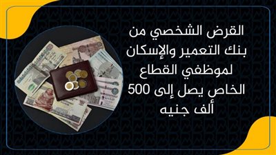 القرض الشخصي من بنك التعمير والإسكان لموظفي القطاع الخاص يصل إلى 500 ألف جنيه