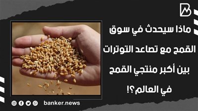 ماذا سيحدث في سوق القمح مع تصاعد التوترات بين أكبر منتجي القمح في العالم؟! 