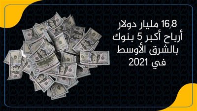 16.8 مليار دولار أرباح أكبر 5 بنوك بالشرق الأوسط في 2021