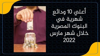 أعلي 10 ودائع شهرية في البنوك المصرية خلال شهر مارس 2022