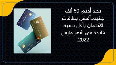 بحد أدنى 50 ألف جنيه..أفضل بطاقات الائتمان بأقل نسبة فايدة فى شهر مارس 2022