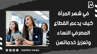 في شهر المرأة.. كيف يدعم القطاع المصرفي النساء وتعزيز خدماتهن | فيديو