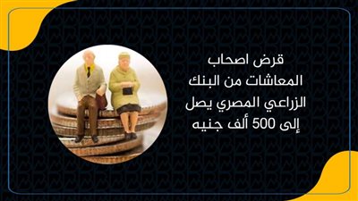 قرض اصحاب المعاشات من البنك الزراعي المصري يصل إلى 500 ألف جنيه