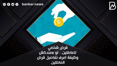 قرض العاطلين لسداد الديون بدون ضامن من هذا البنك.. اعرف الشروط