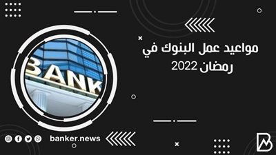 تخفيض ساعات.. مواعيد عمل البنوك فى شهر رمضان 2022