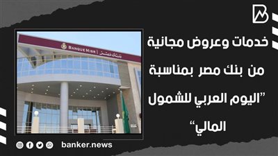 خدمات وعروض مجانية من  بنك مصر  بمناسبة “اليوم العربي للشمول المالي” | فيديو
