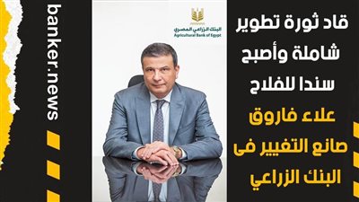 قاد ثورة تطوير شااملة وأصبح سندا للفلاح..  علاء فاروق.. صانع التغيير فى البنك الزراعي   