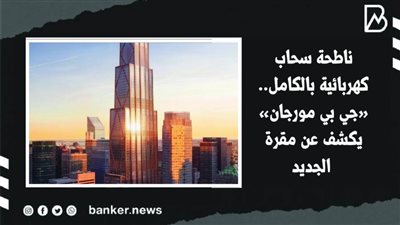 ناطحة سحاب كهربائية بالكامل.. «جي بي مورجان» يكشف عن مقرة الجديد | فيديو