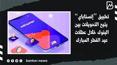 تطبيق “إنستاباي” يتيح التحويلات بين البنوك خلال عطلات عيد الفطر المبارك | فيديو 