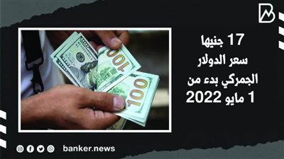 17 جنيها سعر الدولار الجمركي بدء من 1 مايو 2022 | فيديو