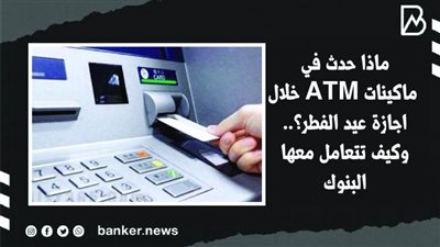 ماذا حدث في ماكينات ATM خلال اجازة عيد الفطر؟.. وكيف تتعامل معها البنوك| فيديو 