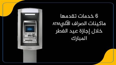 6 خدمات تقدمها ماكينات الصراف الآليATM خلال إجازة عيد الفطر المبارك 