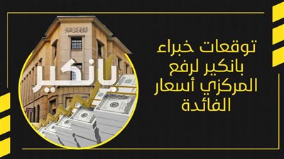 توقعات خبراء بانكير لرفع المركزي أسعار الفائدة