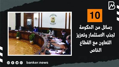 10 رسائل من الحكومة لجذب الاستثمار وتعزيز التعاون مع القطاع الخاص | فيديو