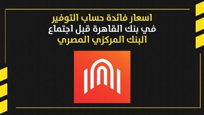 اسعار فائدة حساب التوفير في بنك القاهرة قبل اجتماع البنك المركزي المصري