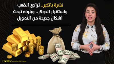 نشرة بانكير.. تراجع الذهب واستقرار الدولار.. وبنوك تبحث أشكال جديدة من التمويل
