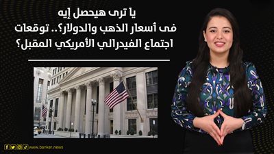 يا ترى هيحصل إيه فى أسعار الذهب والدولار؟.. توقعات اجتماع الفيدرالي الأمريكي المقبل؟