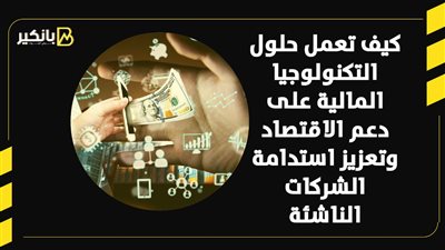 كيف تعمل حلول التكنولوجيا المالية على دعم الاقتصاد وتعزيز استدامة الشركات الناشئة