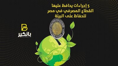 5 إجراءات يحافظ عليها القطاع المصرفي للحفاظ على البيئة | إنفوجراف