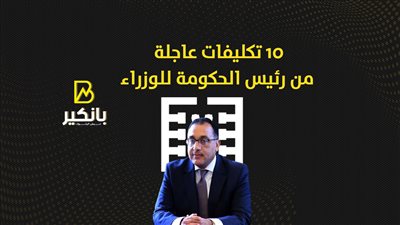 10 تكليفات عاجلة من رئيس الحكومة للوزراء