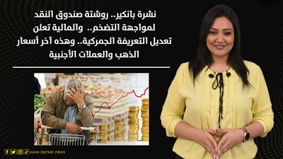 نشرة بانكير.. روشتة صندوق النقد لمواجهة التضخم..  والمالية تعلن تعديل التعريفة الجمركية.. وهذه آخر أسعار الذهب والعملات الأجنبية