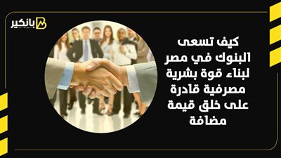 كيف تسعى البنوك في مصر لبناء قوة بشرية مصرفية قادرة على خلق قيمة مضافة