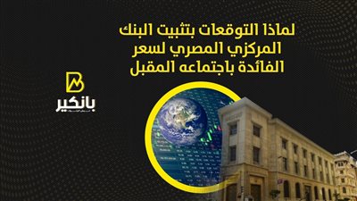 لماذا التوقعات بتثبيت البنك المركزي المصري لسعر الفائدة باجتماعه المقبل