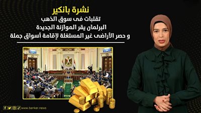 نشرة بانكير.. تقلبات في سوق الذهب.. البرلمان يقر الموازنة الجديدة.. وحصر الأراضي غير المستغلة لإقامة أسواق جملة
