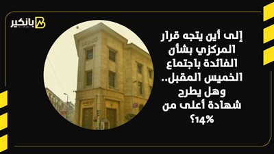 إلى أين يتجه قرار المركزي بشأن الفائدة باجتماع الخميس المقبل.. وهل يطرح شهادة أعلى من 14%؟