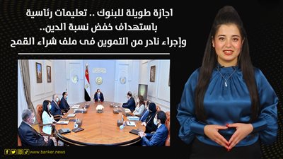 إجازة طويلة للبنوك.. تعليمات رئاسية باستهداف خفض نسبة الدين.. وإجراء نادر من التموين في شراء القمح