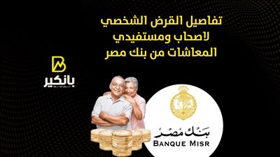 تفاصيل القرض الشخصي لاصحاب ومستفيدي المعاشات من بنك مصر 