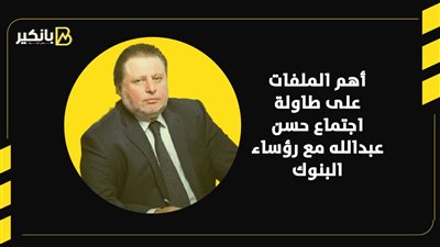 أهم الملفات على طاولة اجتماعات حسن عبدالله مع رؤساء البنوك | إنفوجراف