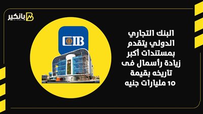 البنك التجاري الدولي يتقدم بمستندات أكبر زيادة رأسمال فى تاريخه بقيمة 10 مليارات جنيه