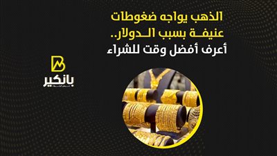 الذهب يواجه ضغوطات عنيفة بسبب الدولار.. أعرف أفضل وقت للشراء
