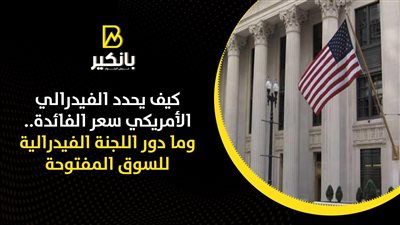 كيف يحدد الفيدرالي الأمريكي سعر الفائدة.. وما دور اللجنة الفيدرالية للسوق المفتوحة
