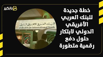 خطة جديدة للبنك العربي الأفريقي الدولي لابتكار حلول دفع رقمية متطورة