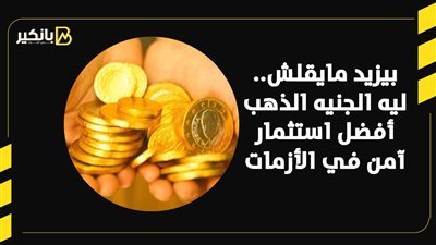 بيزيد مايقلش.. ليه الجنيه الذهب أفضل استثمار آمن في الأزمات